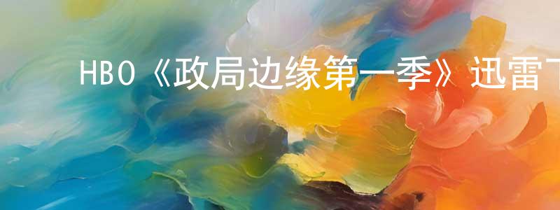 ﻿陈全民发布﻿HBO《政局边缘第一季》迅雷下载/在线观看/百度云-都市/情感-美剧天堂